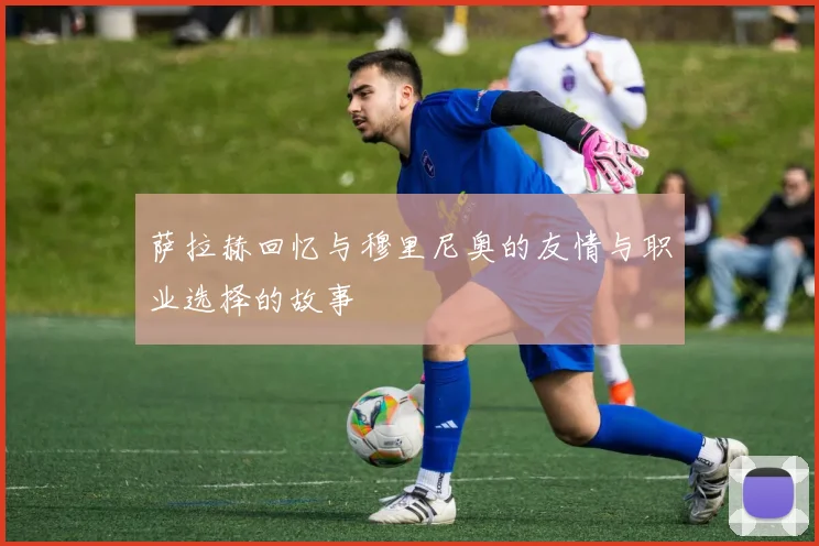 萨拉赫回忆与穆里尼奥的友情与职业选择的故事