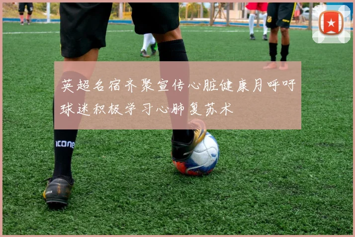 英超名宿齐聚宣传心脏健康月呼吁球迷积极学习心肺复苏术