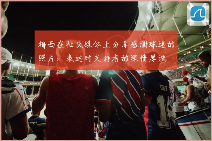 梅西在社交媒体上分享感谢球迷的照片，表达对支持者的深情厚谊