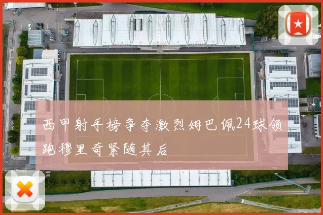 西甲射手榜争夺激烈姆巴佩24球领跑穆里奇紧随其后