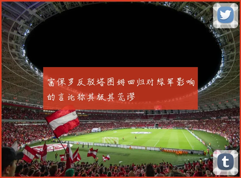 富保罗反驳塔图姆回归对绿军影响的言论称其极其荒谬