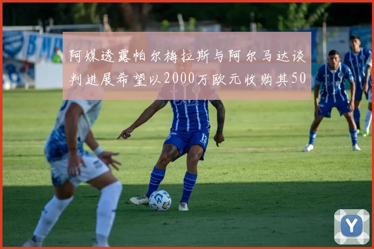 阿媒透露帕尔梅拉斯与阿尔马达谈判进展希望以2000万欧元收购其50所有权