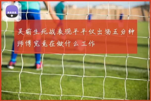 吴前生死战表现平平仅出场五分钟师傅究竟在做什么工作