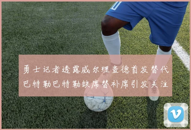 勇士记者透露威尔理查德首发替代巴特勒巴特勒缺席替补席引发关注