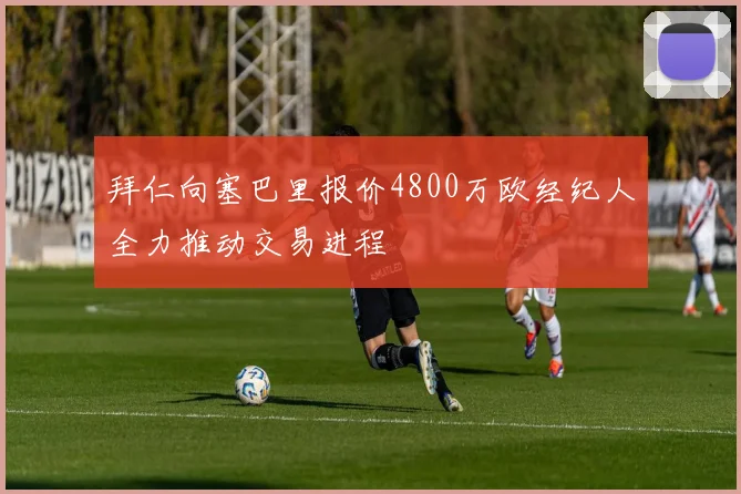 拜仁向塞巴里报价4800万欧经纪人全力推动交易进程