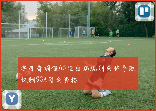 字母哥调侃65场出场规则或将导致仅剩SGA符合资格