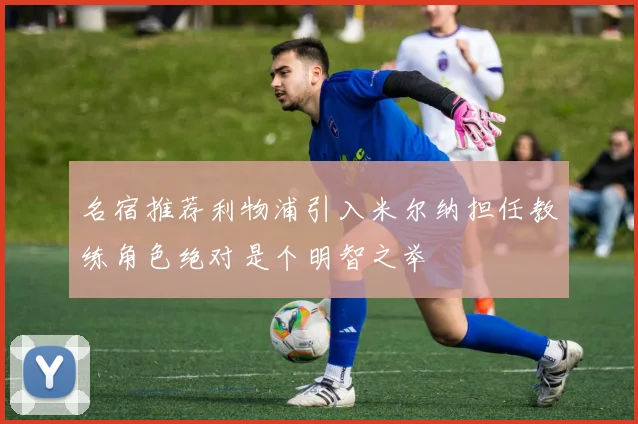 名宿推荐利物浦引入米尔纳担任教练角色绝对是个明智之举