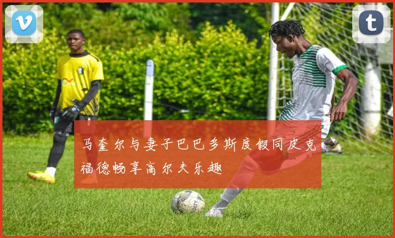 马奎尔与妻子巴巴多斯度假同皮克福德畅享高尔夫乐趣
