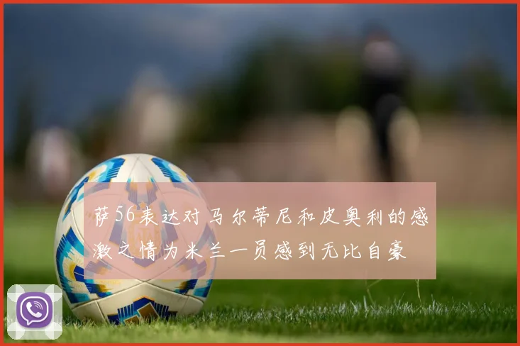 萨56表达对马尔蒂尼和皮奥利的感激之情为米兰一员感到无比自豪