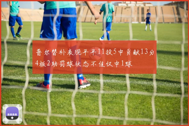 普尔替补表现平平11投5中贡献13分4板2助罚球状态不佳仅中1球