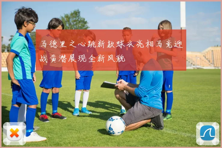 马德里之心跳新款球衣亮相马竞迎战黄潜展现全新风貌