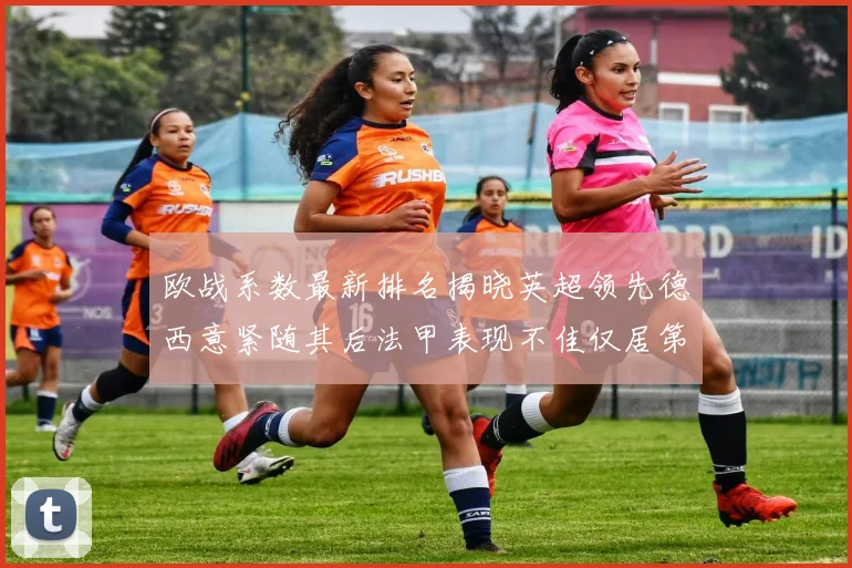 欧战系数最新排名揭晓英超领先德西意紧随其后法甲表现不佳仅居第八