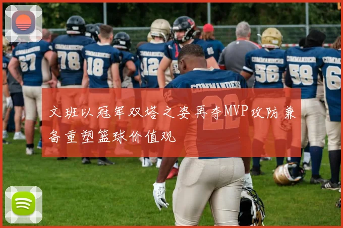 文班以冠军双塔之姿再夺MVP攻防兼备重塑篮球价值观